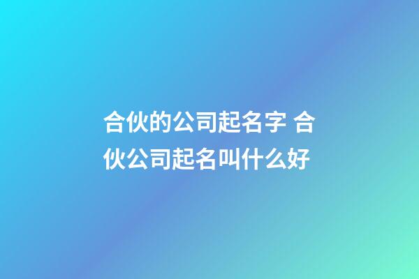 合伙的公司起名字 合伙公司起名叫什么好-第1張-公司起名-玄機派